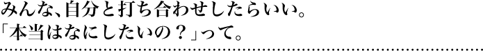 ■みんな、自分と打ち合わせしたらいい。「本当はなにしたいの？」って。