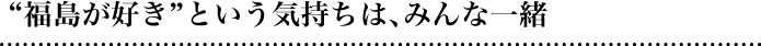 福島が好き”という気持ちは、みんな一緒