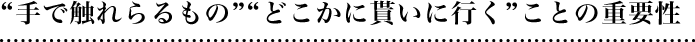 “手で触れらるもの”“どこかに貰いに行く”ことの重要性