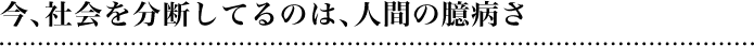 今、社会を分断してるのは、人間の臆病さ