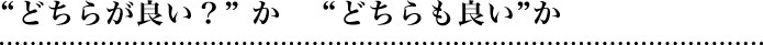 どちらが良い？”か　“どちらも良い”か