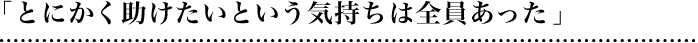 「とにかく助けたいという気持ちは全員あった」