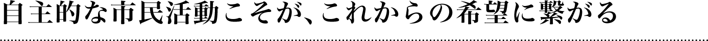 自主的な市民活動こそが、これからの希望につながる
