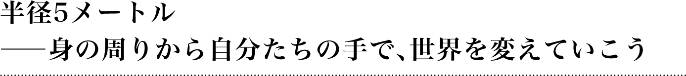 半径5メートル――身の周りから自分たちの手で、世界を変えていこう