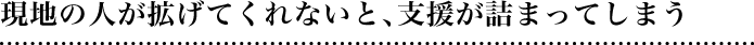 現地の人が拡げてくれないと、支援が詰まってしまう
