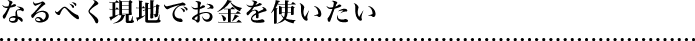 なるべく現地でお金を使いたい