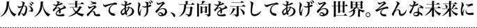 人が人を支えてあげる、方向を示してあげる世界。そんな未来に
