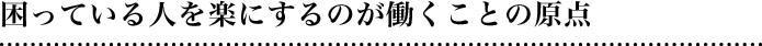 困っている人を楽にするのが働くことの原点