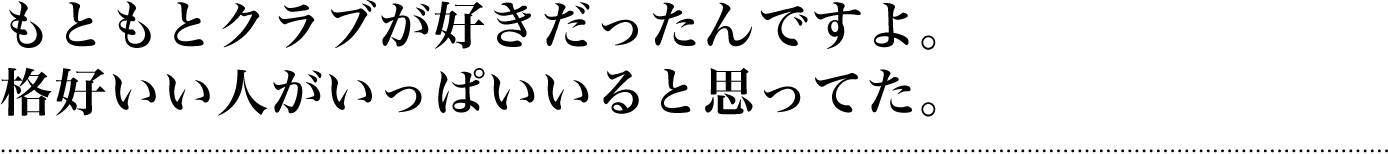 もともとクラブが好きだったんですよ。格好いい人がいっぱいいると思ってた。