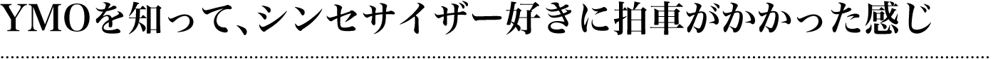 YMOを知って、シンセサイザー好きに拍車がかかった感じ