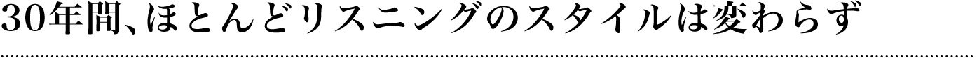 30年間、ほとんどリスニングのスタイルは変わらず