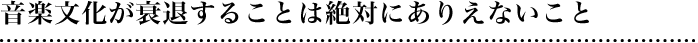 音楽文化が衰退することは絶対にありえないこと