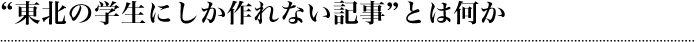 “東北の学生にしか作れない記事”とは何か