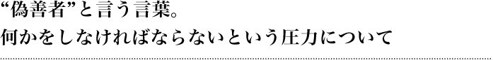 “偽善者”と言う言葉。何かをしなければならないという圧力について
