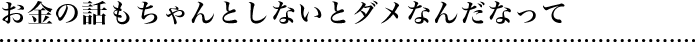 お金の話もちゃんとしないとダメなんだなって