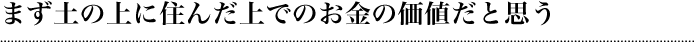 まず土の上に住んだ上でのお金の価値だと思う