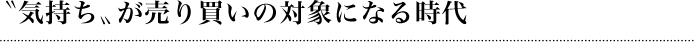 〝気持ち〟が売り買いの対象になる時代