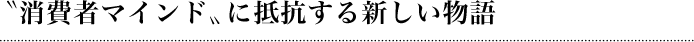〝消費者マインド〟に抵抗する新しい物語