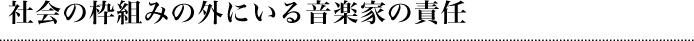 社会の枠組みの外にいる音楽家の責任