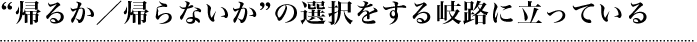 “帰るか／帰らないか”の選択をする岐路に立っている