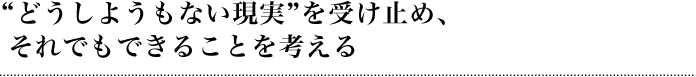 “どうしようもない現実”を受け止め、それでもできることを考える