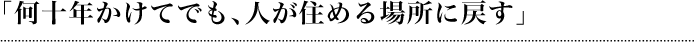 「何十年かけてでも、人が住める場所に戻す」
