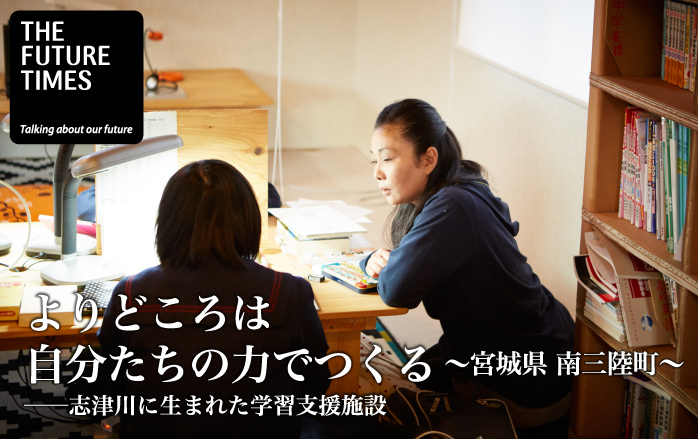 よりどころは自分たちの力でつくる〜宮城県 南三陸町〜志津川に生まれた学習支援施設 