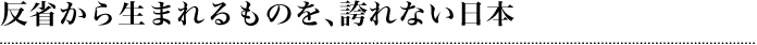 反省から生まれるものを、誇れない日本