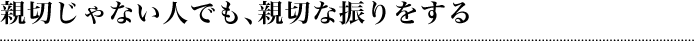 親切じゃない人でも、親切な振りをする