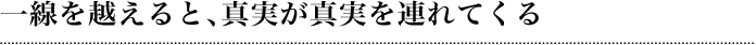 一線を越えると、真実が真実を連れてくる