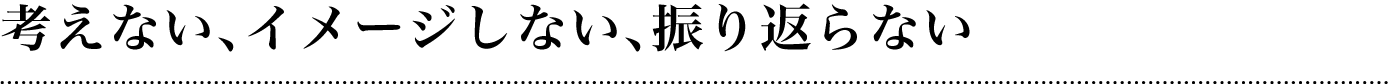 考えない、イメージしない、振り返らない