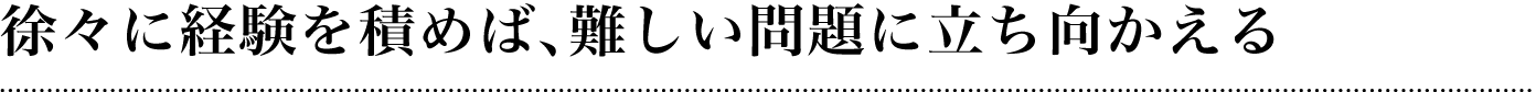 徐々に経験を積めば、難しい問題に立ち向かえる