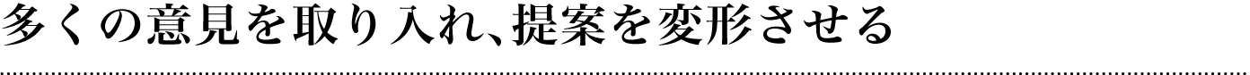 多くの意見を取り入れ、提案を変形させる
