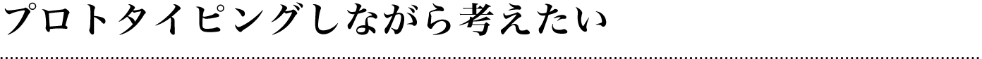 プロトタイピングしながら考えたい