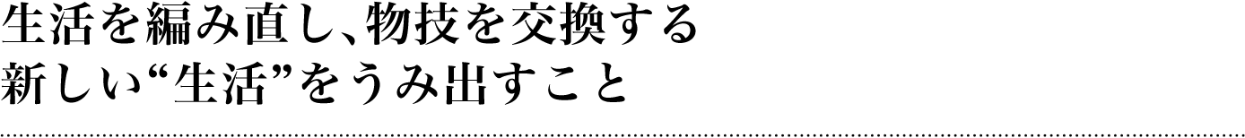 生活を編み直し、物技を交換する新しい“生活”をうみ出すこと