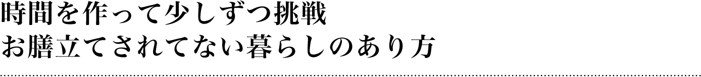 時間を作って少しずつ挑戦お膳立てされてない暮らしのあり方