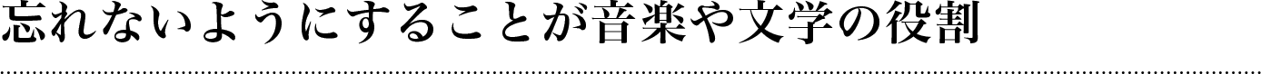 忘れないようにすることが音楽や文学の役割