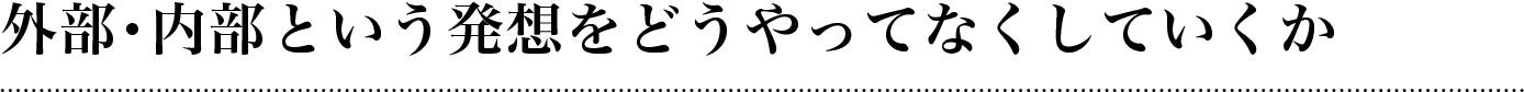 外部・内部という発想をどうやってなくしていくか