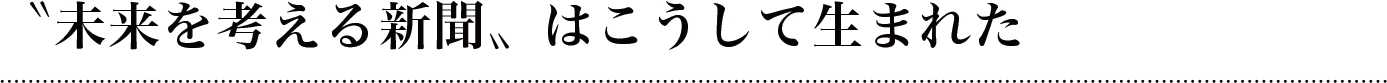 〝未来を考える新聞〟はこうして生まれた