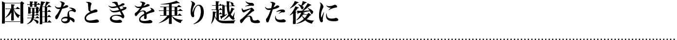  困難なときを乗り越えた後に