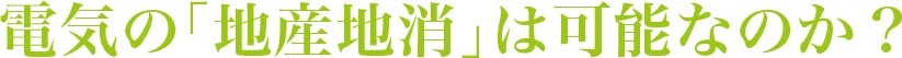 電気の「地産地消」は可能なのか？