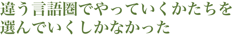 違う言語圏でやっていくかたちを選んでいくしかなかった