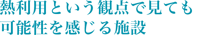 熱利用という観点で見ても可能性を感じる施設