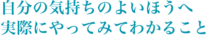 自分の気持ちのよいほうへ実際にやってみてわかること