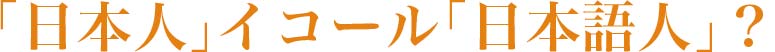 「日本人」イコール「日本語人」？