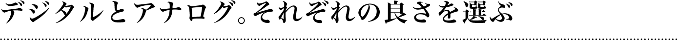 デジタルとアナログ。それぞれの良さを選ぶ